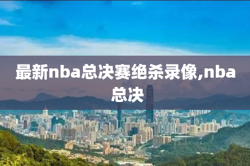 最新nba总决赛绝杀录像,nba 总决